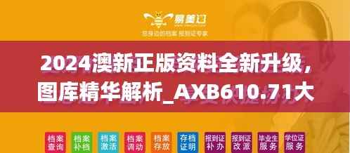 2024澳新正版资料全新升级,图库精华解析_AXB610.71大师版