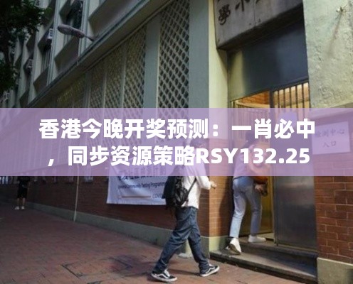 香港今晚开奖预测:一肖必中,同步资源策略RSY132.25