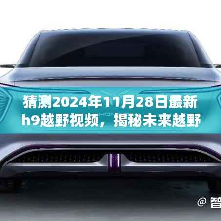 揭秘未来越野风采,预测2024年最新H9越野视频概览与猜测揭秘