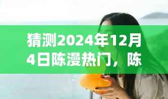 陈漫的温暖日常,预测陈漫在2024年12月4日的惊喜瞬间爆发热门热潮