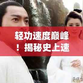 轻功速度巅峰!揭秘史上速度排名前十的轻功绝学