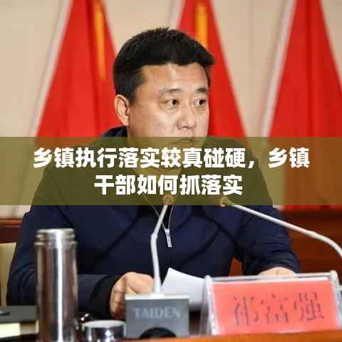乡镇执行落实较真碰硬,乡镇干部如何抓落实