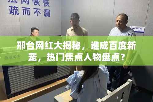 邢台网红大揭秘，谁成百度新宠，热门焦点人物盘点？