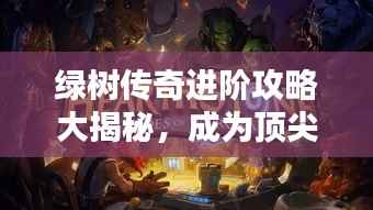 绿树传奇进阶攻略大揭秘,成为顶尖玩家的秘诀!