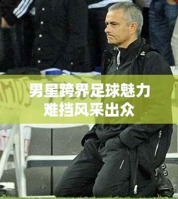 男星跨界足球魅力难挡风采出众