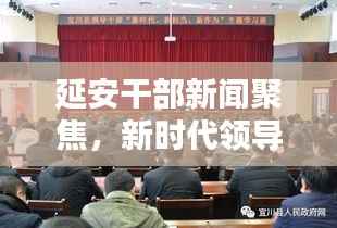 延安干部新闻聚焦,新时代领导干部的担当与作为