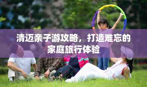 清迈亲子游攻略,打造难忘的家庭旅行体验