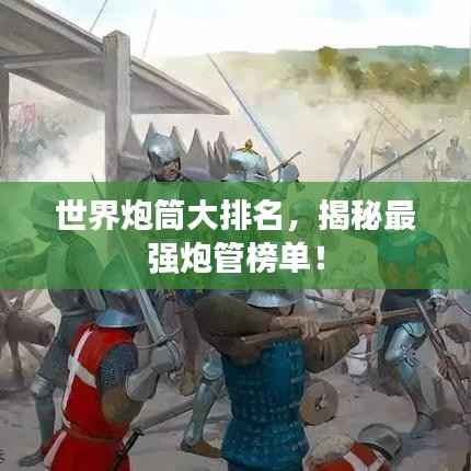 世界炮筒大排名,揭秘最强炮管榜单!