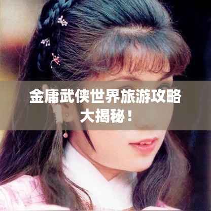 金庸武侠世界旅游攻略大揭秘!