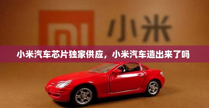 小米汽车芯片独家供应,小米汽车造出来了吗