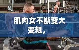 肌肉女不断变大变粗， 