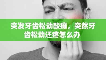 突发牙齿松动酸痛,突然牙齿松动还疼怎么办