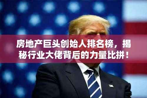 房地产巨头创始人排名榜，揭秘行业大佬背后的力量比拼！