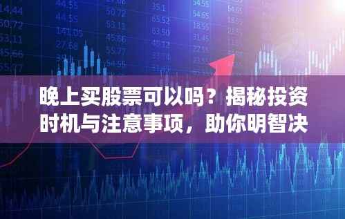 晚上买股票可以吗？揭秘投资时机与注意事项，助你明智决策！
