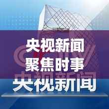 央视新闻聚焦时事热点,权威声音传递最新消息