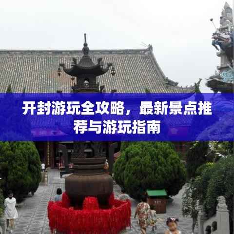 开封游玩全攻略，最新景点推荐与游玩指南