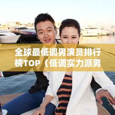 全球最低调男演员排行榜TOP（低调实力派男演员盘点）