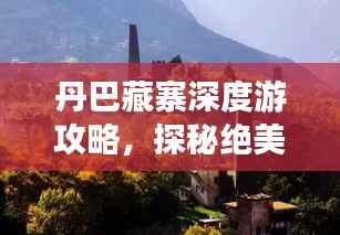 丹巴藏寨深度游攻略，探秘绝美风光与独特文化